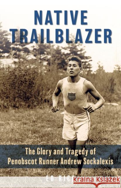 Native Trailblazer: The Glory and Tragedy of Penobscot Runner Andrew Sockalexis Ed Rice 9781684750108 Down East Books