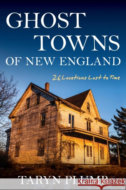 Ghost Towns of New England: Thirty-Two Locations Lost to Time Taryn Plumb 9781684750160