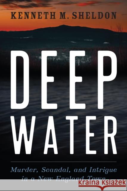 Deep Water: Murder, Scandal, and Intrigue in a New England Town Kenneth M. Sheldon 9781684750276 Down East Books