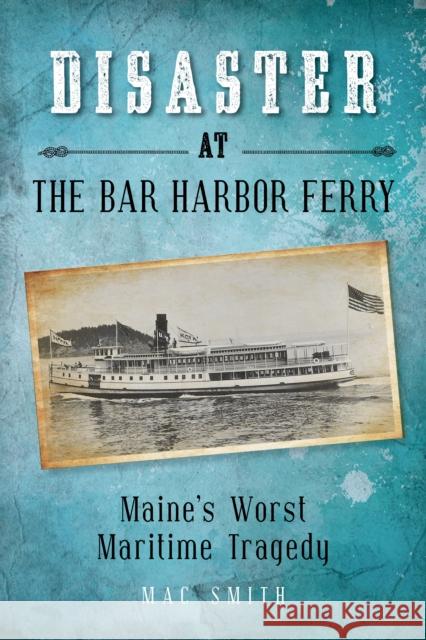 Disaster at the Bar Harbor Ferry: Maine's Worst Maritime Tragedy Mac Smith 9781684750498 Down East Books