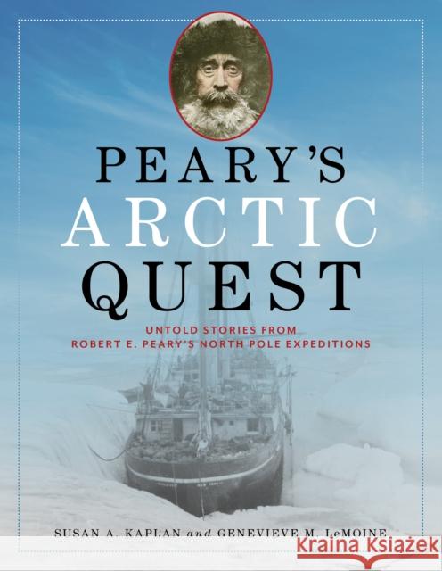 Peary's Arctic Quest: Untold Stories from Robert E. Peary's North Pole Expeditions Susan Kaplan Genevieve Lemoine 9781684750511 Down East Books