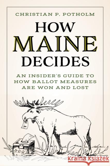 How Maine Decides: An Insider’s Guide to How Ballot Measures Are Won and Lost Christian P. Potholm II 9781684752065 Down East Books