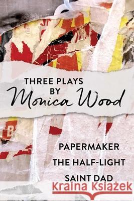 Three Plays by Monica Wood: Papermaker, The Half-Light, Saint Dad Monica Wood 9781684752522