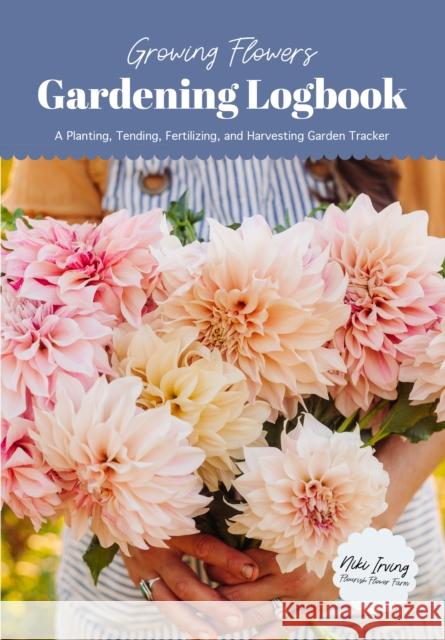 Growing Flowers Gardening Logbook: A Planting, Tending, Fertilizing, and Harvesting Garden Tracker (Flower Gardening Essentials) Niki Irving 9781684811540 Yellow Pear Press
