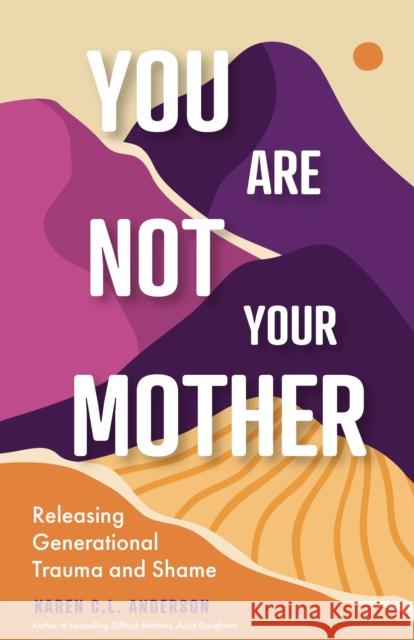 You Are Not Your Mother: Releasing Generational Trauma and Shame Karen C.L. Anderson 9781684812660