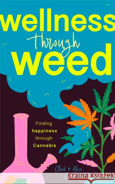 Wellness Through Weed: A Guide for Finding Happiness with Cannabis Clark Campbell Alice Campbell 9781684817344