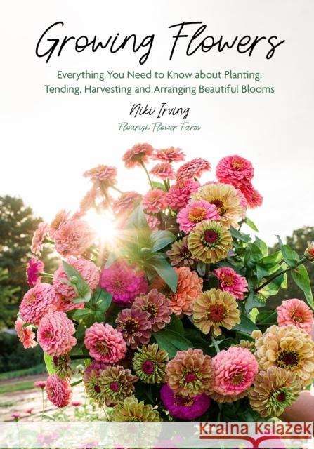 Growing Flowers: Everything You Need to Know About Planting, Tending, Harvesting and Arranging Beautiful Blooms (Flower Gardening, Beautiful Flowers to Plant) Niki Irving 9781684818365 Yellow Pear Press