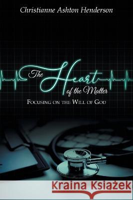 The Heart Of The Matter: Focusing on the Will of God Christianne Ashton Henderson   9781684862221 Urlink Print & Media, LLC