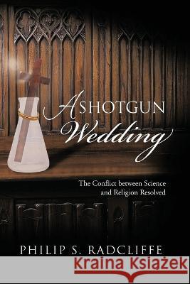 A Shotgun Wedding: The Conflict Between Science and Religion Resolved Philip S. Radcliffe 9781684863112 Urlink Print & Media, LLC