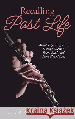 Recalling Past Life: About Days Forgotten, Dreams Dreamt, Books Read, and Some Flute Music Franz Rothe   9781684864539 Urlink Print & Media, LLC