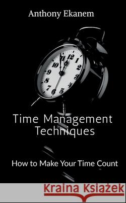 Time Management Techniques: How to Make Your Time Count Anthony Ekanem 9781684871575 Notion Press, Inc.