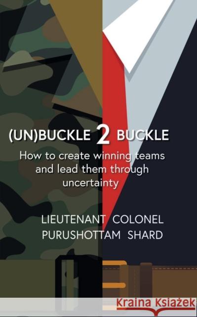 (Un)Buckle 2 Buckle: How to Create Winning Teams and Lead Them Through Uncertainty Colonel Purushottam Lieutenant Shard 9781684876617