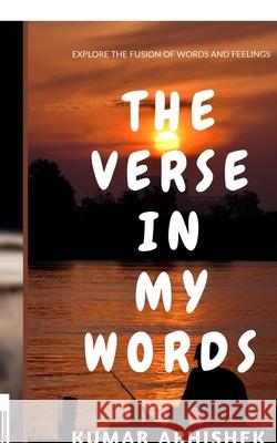 The Verse in My Words: Explore the fusion of words and feelings. Kumar Abhishek 9781684877034 Notion Press Media Pvt Ltd