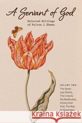 A Servant of God: Selected Writings of Fulton J. Sheen: Volume Two: The Seven Last Words, The Cross & the Beatitudes, Victory Over Vice, Fulton J. Sheen Rachael Underhill 9781684930036 Mockingbird Press