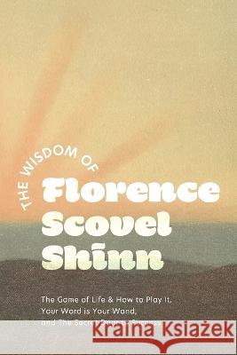 The Wisdom of Florence Scovel Shinn: The Game of Life & How to Play It, Your Word is Your Wand, and The Secret Door to Success Florence Scovel Shinn   9781684930593 Quick Time Press