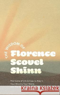 The Wisdom of Florence Scovel Shinn: The Game of Life & How to Play It, Your Word is Your Wand, and The Secret Door to Success Florence Scovel Shinn   9781684930609 Quick Time Press