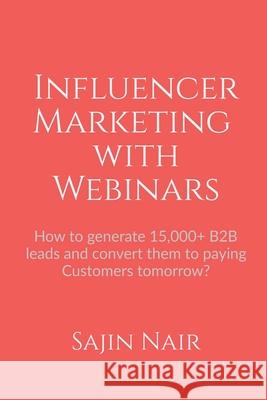 Influencer Marketing with Webinars: How to generate 15,000+ B2B leads and convert them to paying Customers tomorrow? Sajin Nair 9781684942398 Notion Press Media Pvt Ltd