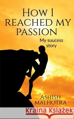 How I reached my passion: my success story Ashish Malhotra 9781684944576