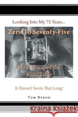Zero To Seventy-Five: How I Escaped the Kids\' Table Tom Byron 9781684987634