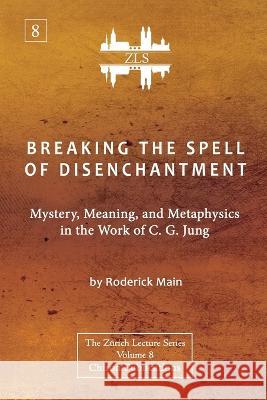 Breaking The Spell Of Disenchantment: Mystery, Meaning, And Metaphysics In The Work Of C. G. Jung [ZLS Edition] Roderick Main 9781685030803