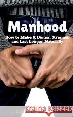 Manhood: How to Make It Bigger, Stronger, and Last Longer, Naturally Anthony Ekanem 9781685091293 Notion Press