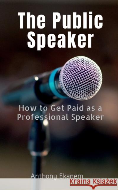 The Public Speaker: How to Get Paid as a Professional Speaker Anthony Ekanem 9781685093051 Notion Press