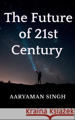 The Future of 21st Century Aaryaman Singh 9781685099398 Notion Press