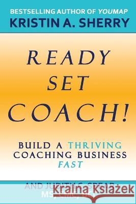 Ready, Set, Coach!: Build a Thriving Coaching Business Fast Kristin A. Sherry Judith C. Spear 9781685130480 Black Rose Writing