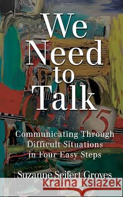 We Need To Talk: Communicating Through Difficult Situations in Four Easy Steps Suzanne Seifert Groves 9781685132958