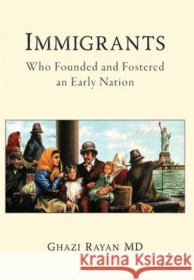 Immigrants: Who Founded and Fostered an Early Nation Ghazi Rayan 9781685150266