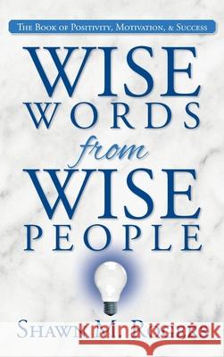 Wise Words from Wise People: The Book of Positivity, Motivation, & Success Shawn M. Rogers 9781685150341