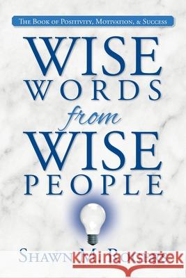 Wise Words from Wise People: The Book of Positivity, Motivation, & Success Shawn M Rogers 9781685150358