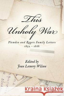 This Unholy War: Plowden and Rogers Family Letters 1852 - 1868 Jean Lowery Wilson 9781685150532