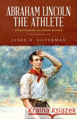 Abraham Lincoln the Athlete: A Proud Competitor, but a Humble Sportsman Jason H. Silverman 9781685151249 Palmetto Publishing Group