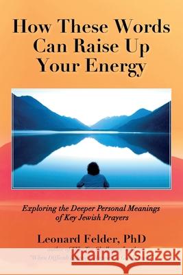 How These Words Can Raise Up Your Energy: Exploring the Deeper Personal Meanings of Key Jewish Prayers Leonard Felder 9781685152758