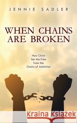 When Chains Are Broken: How Christ Set Me Free from the Chains of Addiction Jennie Sadler 9781685154738 Palmetto Publishing
