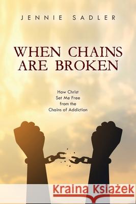 When Chains Are Broken: How Christ Set Me Free From the Chains of Addiction Jennie Sadler 9781685154752 Palmetto Publishing