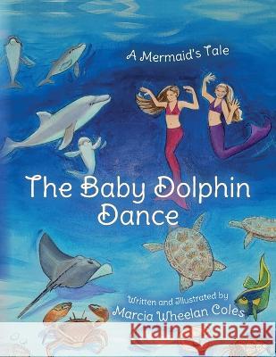 The Baby Dolphin Dance: A Mermaid's Tale Marcia Wheelan Coles   9781685155575