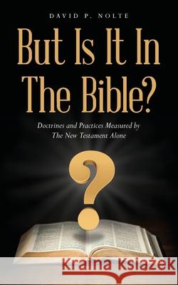 But Is It In The Bible?: Doctrines and Practices Measured by The New Testament Alone David P. Nolte 9781685156404 Palmetto Publishing