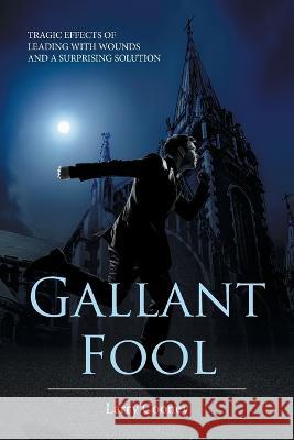 Gallant Fool: Tragic Effects of Leading with Wounds and a Surprising Solution Larry Cooney 9781685171995 Christian Faith