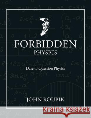 Forbidden Physics: Dare to Question Physics John Roubik 9781685173043