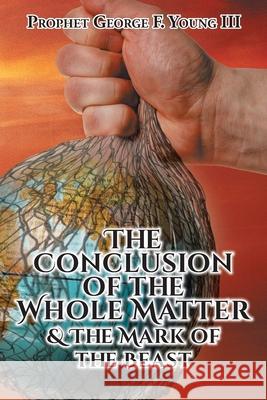 The Conclusion of the Whole Matter and the Mark of the Beast Prophet George F., III Young 9781685177553 Christian Faith Publishing, Inc
