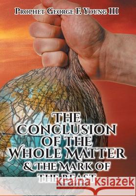 The Conclusion of the Whole Matter and the Mark of the Beast Prophet George F., III Young 9781685177577 Christian Faith Publishing, Inc