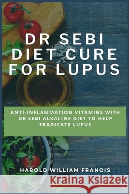 Dr Sebi Diet Cure for Lupus: Anti-Inflammation Vitamins With Dr Sebi Alkaline Diet To Help Eradicate Lupus Harold William Francis 9781685220204 