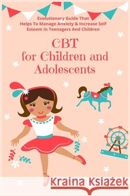CBT for Children and Adolescents: Evolutionary Guide That Helps To Manage Anxiety & Increase Self Esteem In Teenagers And Children Cherilyn K. Chaffin 9781685220259 Golden Pavilion Press