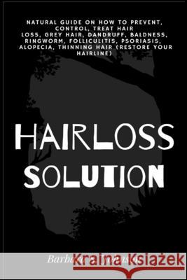 Hairloss Solution: Natural Guide on how to prevent, control, treat hair loss, grey hair, dandruff, baldness, ringworm, folliculitis, psor Barbara S. Johnson 9781685220372 Golden Pavilion Press