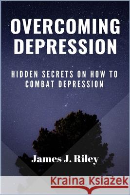 Overcoming Depression: Hidden Secrets On How To Combat Depression James J. Riley 9781685220419 Gtext Illustrated Edition
