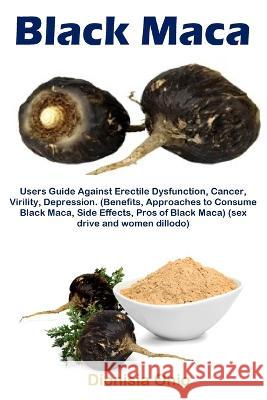Black Maca: Users Guide Against Erectile Dysfunction, Cancer, Virility, Depression. (Benefits, Approaches to Consume Black Maca, S Dionisia Onio 9781685221812 Golden Pavilion Press