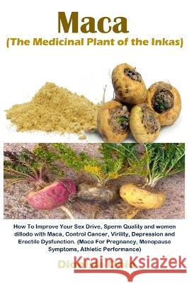 Maca (The Medicinal Plant of the Inkas): How To Improve Your Sex Drive, Sperm Quality and women dillodo with Maca, Control Cancer, Virility, Depressio Dionisia Onio 9781685221829 Golden Pavilion Press