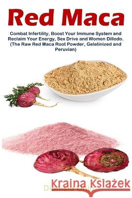Red Maca: Combat Infertility, Boost Your Immune System and Reclaim Your Energy, Sex Drive and Women Dillodo. (The Raw Red Maca R Dionisia Onio 9781685221836 Golden Pavilion Press